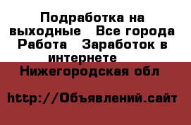 Подработка на выходные - Все города Работа » Заработок в интернете   . Нижегородская обл.